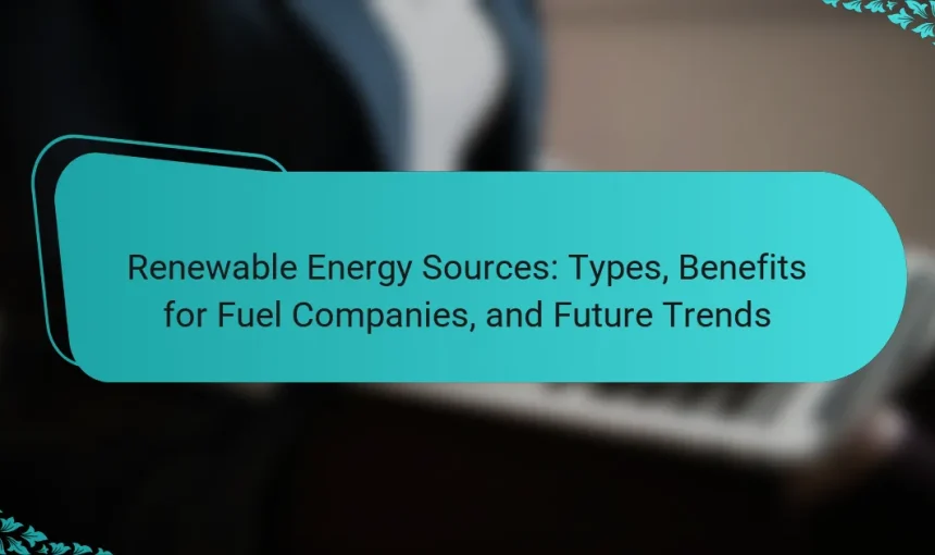 Renewable Energy Sources: Types, Benefits for Fuel Companies, and Future Trends