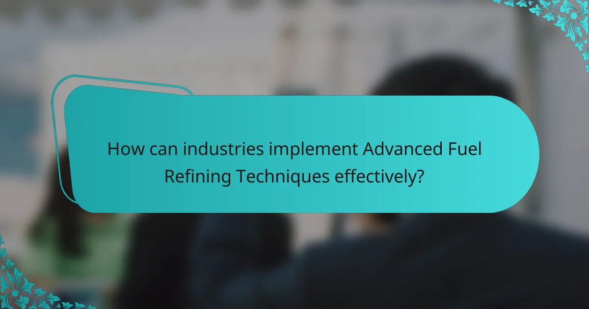How can industries implement Advanced Fuel Refining Techniques effectively?
