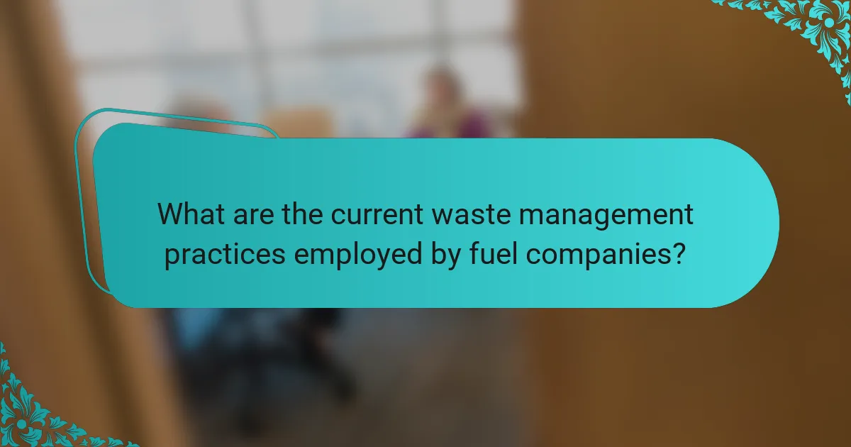 What are the current waste management practices employed by fuel companies?