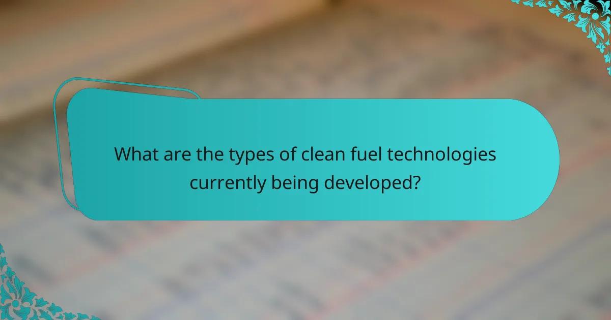What are the types of clean fuel technologies currently being developed?