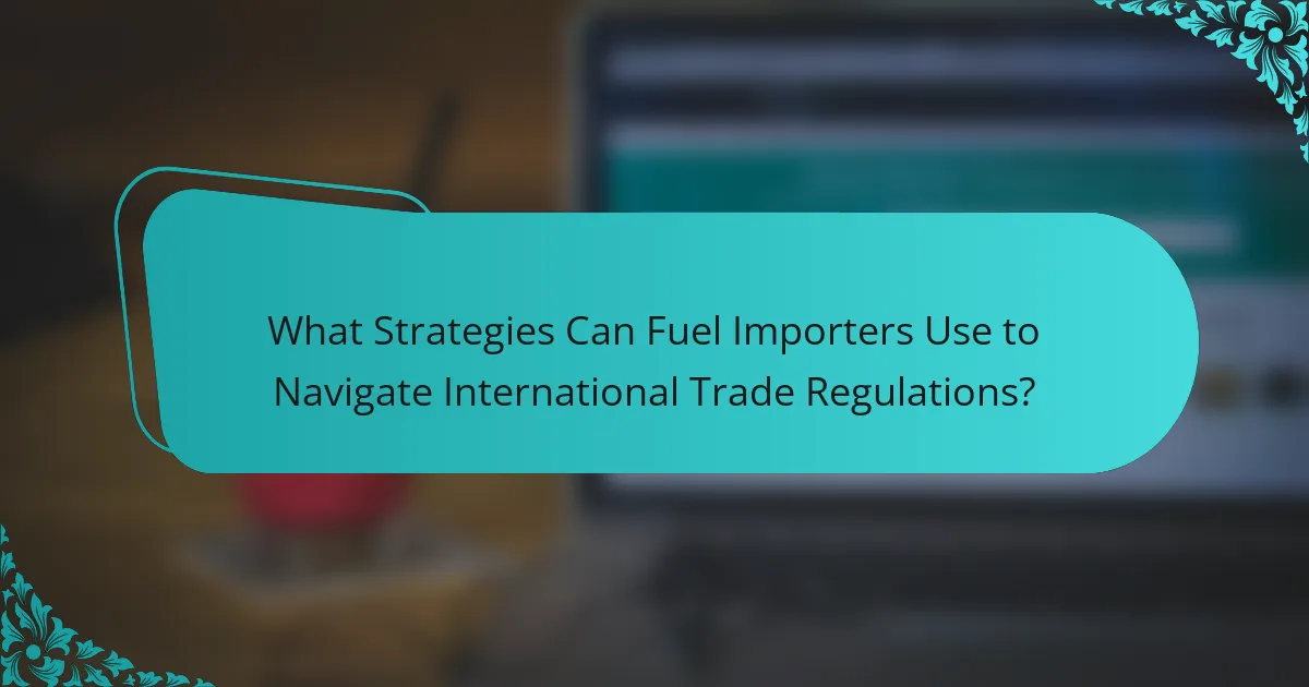 What Strategies Can Fuel Importers Use to Navigate International Trade Regulations?